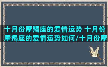 十月份摩羯座的爱情运势 十月份摩羯座的爱情运势如何/十月份摩羯座的爱情运势 十月份摩羯座的爱情运势如何-我的网站